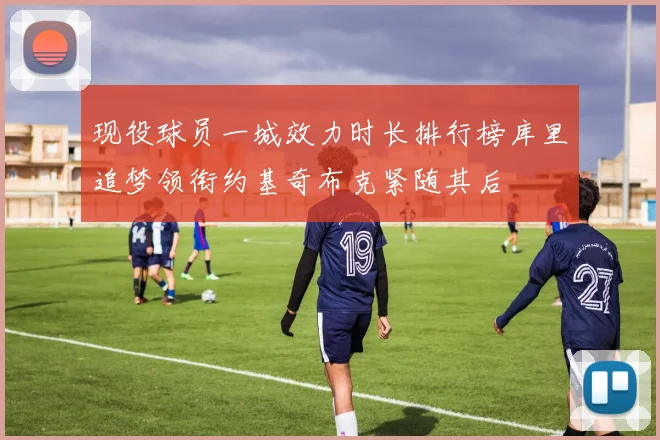 现役球员一城效力时长排行榜库里追梦领衔约基奇布克紧随其后