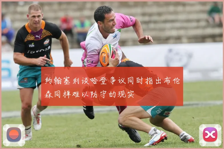 约翰塞利谈哈登争议同时指出布伦森同样难以防守的现实