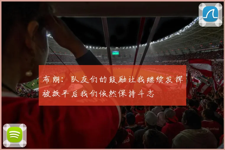 布朗：队友们的鼓励让我继续发挥被扳平后我们依然保持斗志