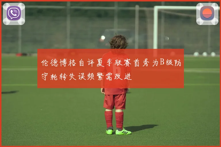 伦德博格自评夏季联赛首秀为B级防守轮转失误频繁需改进
