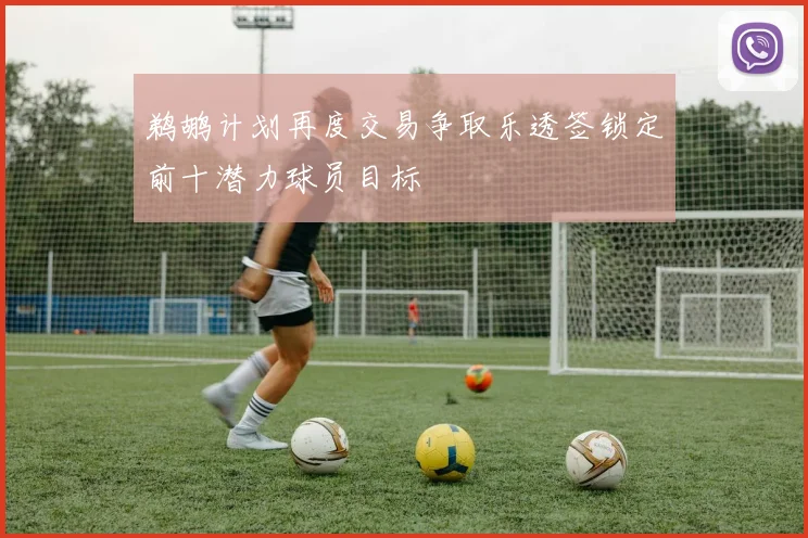 鹈鹕计划再度交易争取乐透签锁定前十潜力球员目标