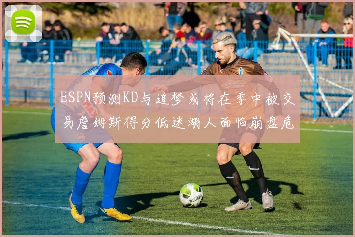 ESPN预测KD与追梦或将在季中被交易詹姆斯得分低迷湖人面临崩盘危机