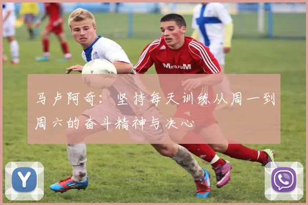 马卢阿奇：坚持每天训练从周一到周六的奋斗精神与决心