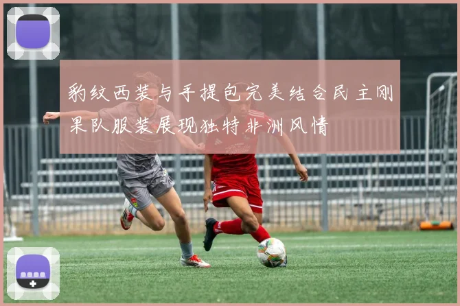 豹纹西装与手提包完美结合民主刚果队服装展现独特非洲风情