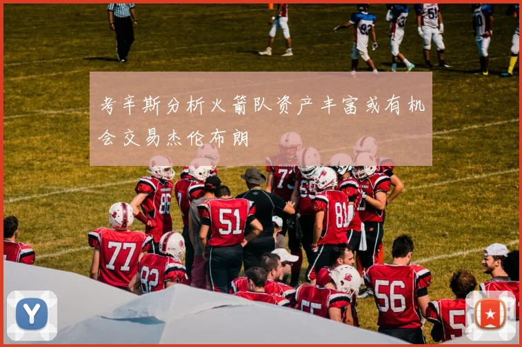 考辛斯分析火箭队资产丰富或有机会交易杰伦布朗