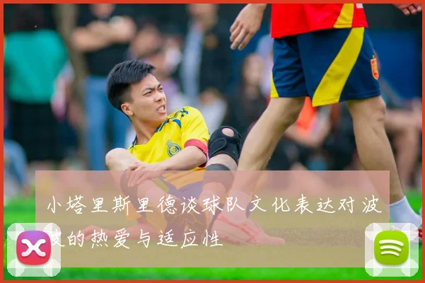 小塔里斯里德谈球队文化表达对波波的热爱与适应性