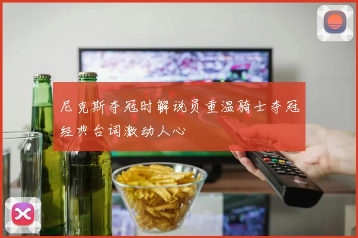 尼克斯夺冠时解说员重温骑士夺冠经典台词激动人心