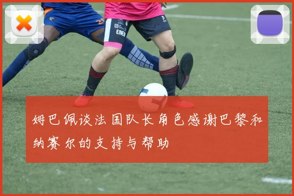 姆巴佩谈法国队长角色感谢巴黎和纳赛尔的支持与帮助